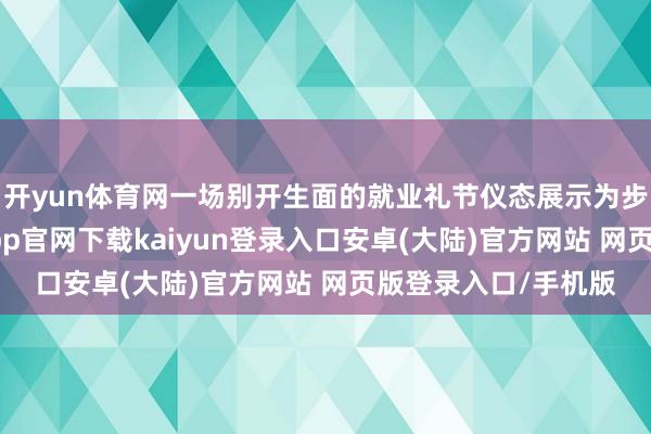 开yun体育网一场别开生面的就业礼节仪态展示为步履拉开序幕-开云app官网下载kaiyun登录入口安卓(大陆)官方网站 网页版登录入口/手机版