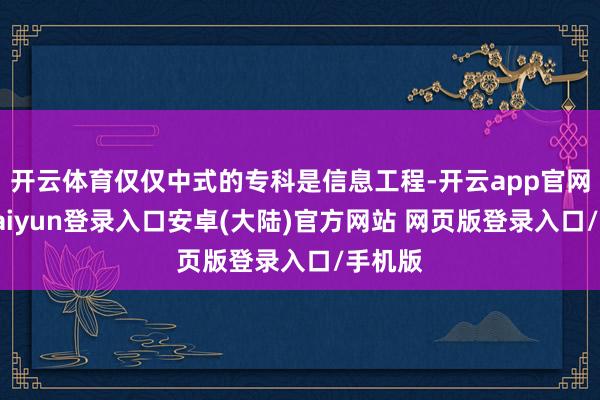 开云体育仅仅中式的专科是信息工程-开云app官网下载kaiyun登录入口安卓(大陆)官方网站 网页版登录入口/手机版