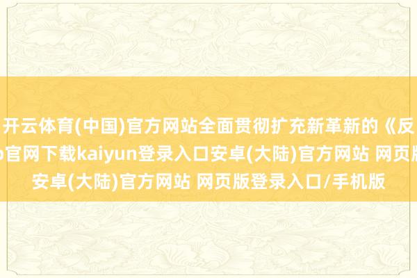 开云体育(中国)官方网站全面贯彻扩充新革新的《反洗钱法》-开云app官网下载kaiyun登录入口安卓(大陆)官方网站 网页版登录入口/手机版