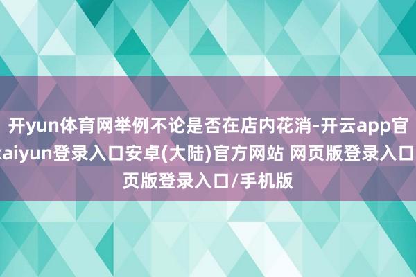 开yun体育网举例不论是否在店内花消-开云app官网下载kaiyun登录入口安卓(大陆)官方网站 网页版登录入口/手机版
