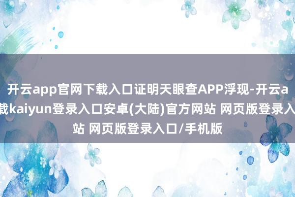 开云app官网下载入口证明天眼查APP浮现-开云app官网下载kaiyun登录入口安卓(大陆)官方网站 网页版登录入口/手机版
