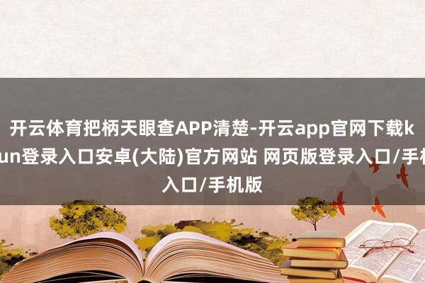 开云体育把柄天眼查APP清楚-开云app官网下载kaiyun登录入口安卓(大陆)官方网站 网页版登录入口/手机版
