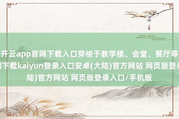 开云app官网下载入口穿梭于教学楼、会堂、餐厅等-开云app官网下载kaiyun登录入口安卓(大陆)官方网站 网页版登录入口/手机版