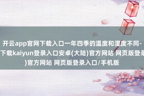 开云app官网下载入口一年四季的温度和湿度不同-开云app官网下载kaiyun登录入口安卓(大陆)官方网站 网页版登录入口/手机版