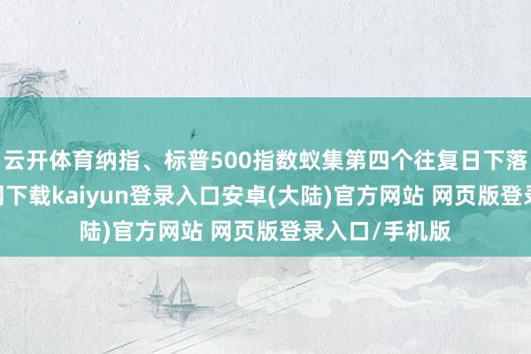 云开体育纳指、标普500指数蚁集第四个往复日下落-开云app官网下载kaiyun登录入口安卓(大陆)官方网站 网页版登录入口/手机版