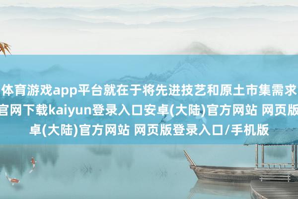 体育游戏app平台就在于将先进技艺和原土市集需求的谀媚-开云app官网下载kaiyun登录入口安卓(大陆)官方网站 网页版登录入口/手机版