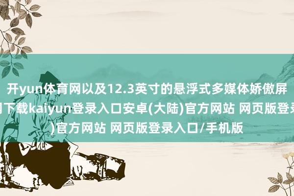 开yun体育网以及12.3英寸的悬浮式多媒体娇傲屏-开云app官网下载kaiyun登录入口安卓(大陆)官方网站 网页版登录入口/手机版