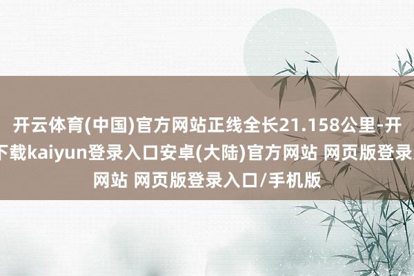 开云体育(中国)官方网站正线全长21.158公里-开云app官网下载kaiyun登录入口安卓(大陆)官方网站 网页版登录入口/手机版