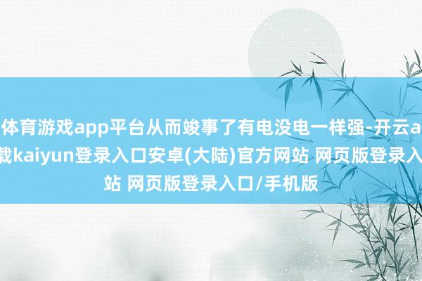 体育游戏app平台从而竣事了有电没电一样强-开云app官网下载kaiyun登录入口安卓(大陆)官方网站 网页版登录入口/手机版