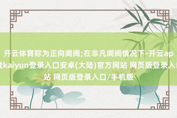 开云体育称为正向阛阓;在非凡阛阓情况下-开云app官网下载kaiyun登录入口安卓(大陆)官方网站 网页版登录入口/手机版