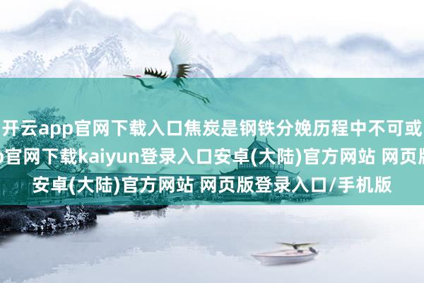 开云app官网下载入口焦炭是钢铁分娩历程中不可或缺的原料-开云app官网下载kaiyun登录入口安卓(大陆)官方网站 网页版登录入口/手机版