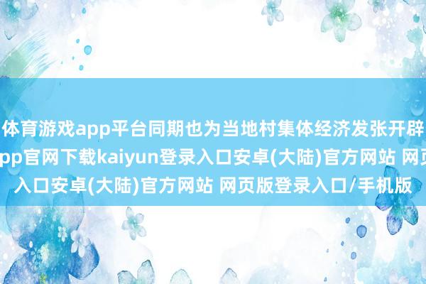体育游戏app平台同期也为当地村集体经济发张开辟了新的增收点-开云app官网下载kaiyun登录入口安卓(大陆)官方网站 网页版登录入口/手机版