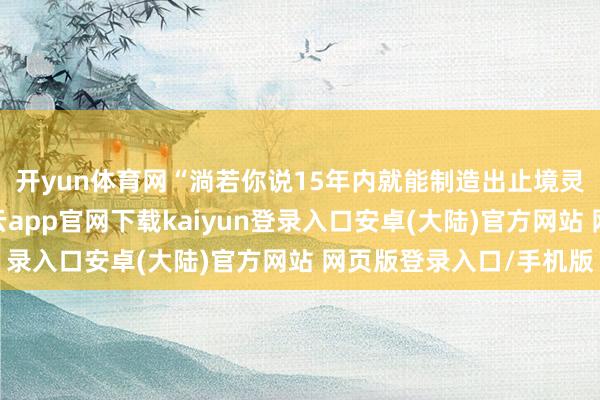 开yun体育网“淌若你说15年内就能制造出止境灵验的量子计较机-开云app官网下载kaiyun登录入口安卓(大陆)官方网站 网页版登录入口/手机版