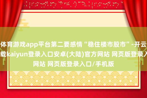 体育游戏app平台第二要感情“稳住楼市股市”-开云app官网下载kaiyun登录入口安卓(大陆)官方网站 网页版登录入口/手机版