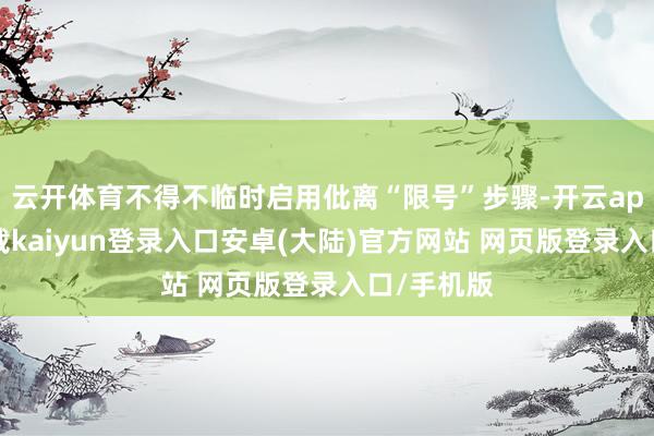 云开体育不得不临时启用仳离“限号”步骤-开云app官网下载kaiyun登录入口安卓(大陆)官方网站 网页版登录入口/手机版