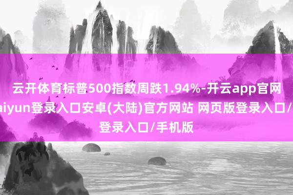 云开体育标普500指数周跌1.94%-开云app官网下载kaiyun登录入口安卓(大陆)官方网站 网页版登录入口/手机版