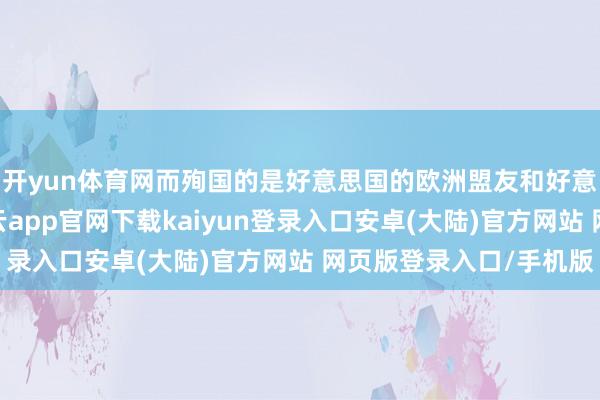 开yun体育网而殉国的是好意思国的欧洲盟友和好意思国住户的利益-开云app官网下载kaiyun登录入口安卓(大陆)官方网站 网页版登录入口/手机版