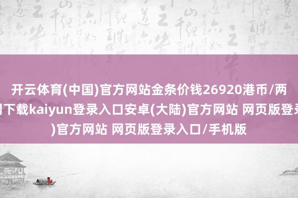 开云体育(中国)官方网站金条价钱26920港币/两-开云app官网下载kaiyun登录入口安卓(大陆)官方网站 网页版登录入口/手机版