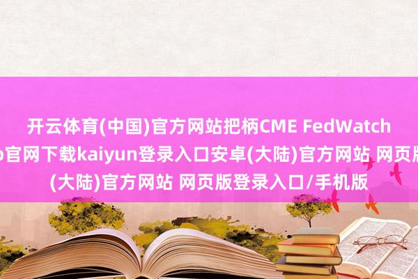开云体育(中国)官方网站把柄CME FedWatch器具清爽-开云app官网下载kaiyun登录入口安卓(大陆)官方网站 网页版登录入口/手机版