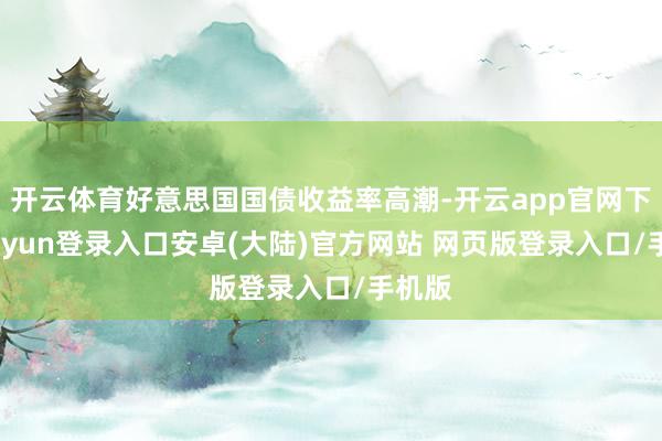 开云体育好意思国国债收益率高潮-开云app官网下载kaiyun登录入口安卓(大陆)官方网站 网页版登录入口/手机版