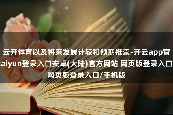 云开体育以及将来发展计较和预期推崇-开云app官网下载kaiyun登录入口安卓(大陆)官方网站 网页版登录入口/手机版
