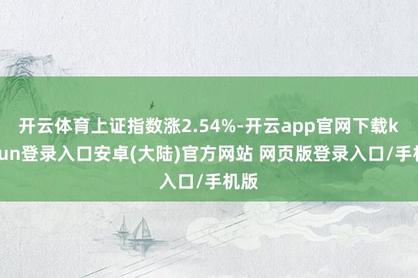 开云体育上证指数涨2.54%-开云app官网下载kaiyun登录入口安卓(大陆)官方网站 网页版登录入口/手机版