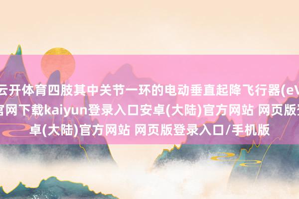 云开体育四肢其中关节一环的电动垂直起降飞行器(eVTOL)-开云app官网下载kaiyun登录入口安卓(大陆)官方网站 网页版登录入口/手机版