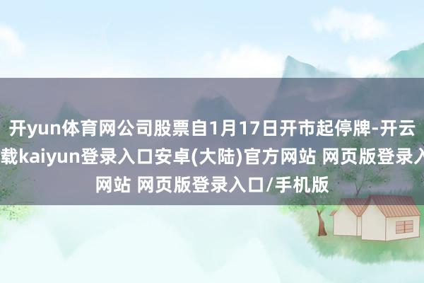 开yun体育网公司股票自1月17日开市起停牌-开云app官网下载kaiyun登录入口安卓(大陆)官方网站 网页版登录入口/手机版