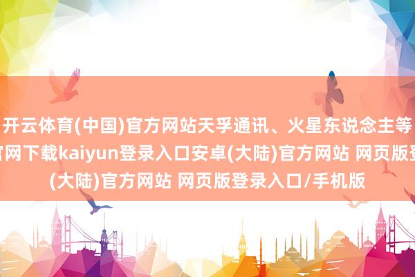 开云体育(中国)官方网站天孚通讯、火星东说念主等涨停-开云app官网下载kaiyun登录入口安卓(大陆)官方网站 网页版登录入口/手机版