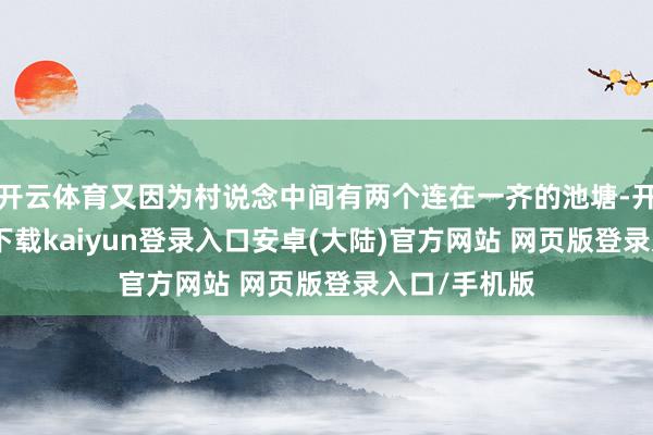 开云体育又因为村说念中间有两个连在一齐的池塘-开云app官网下载kaiyun登录入口安卓(大陆)官方网站 网页版登录入口/手机版