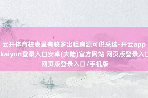 云开体育校表里有较多出租房源可供采选-开云app官网下载kaiyun登录入口安卓(大陆)官方网站 网页版登录入口/手机版