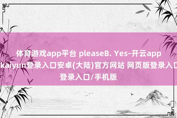 体育游戏app平台 pleaseB. Yes-开云app官网下载kaiyun登录入口安卓(大陆)官方网站 网页版登录入口/手机版