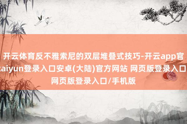 开云体育反不雅索尼的双层堆叠式技巧-开云app官网下载kaiyun登录入口安卓(大陆)官方网站 网页版登录入口/手机版