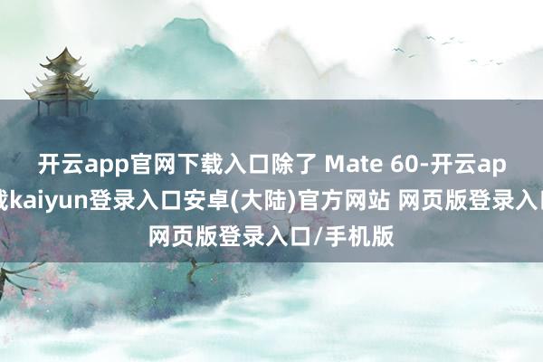 开云app官网下载入口除了 Mate 60-开云app官网下载kaiyun登录入口安卓(大陆)官方网站 网页版登录入口/手机版