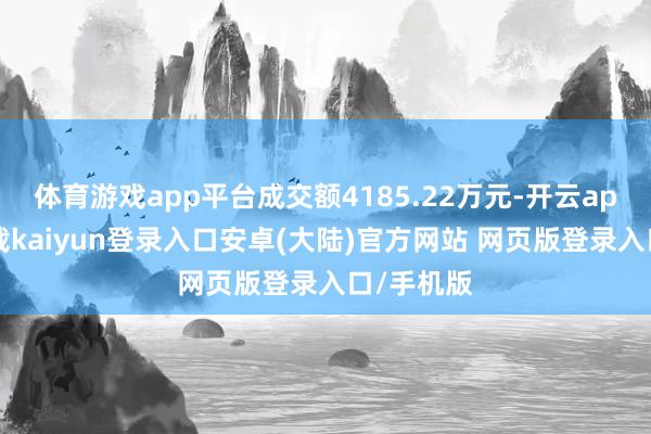 体育游戏app平台成交额4185.22万元-开云app官网下载kaiyun登录入口安卓(大陆)官方网站 网页版登录入口/手机版