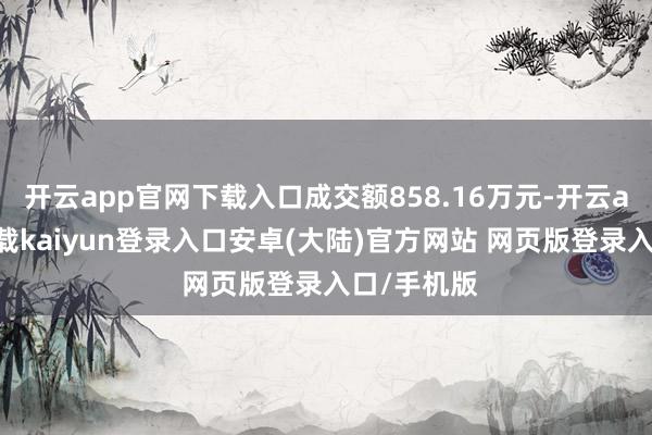 开云app官网下载入口成交额858.16万元-开云app官网下载kaiyun登录入口安卓(大陆)官方网站 网页版登录入口/手机版