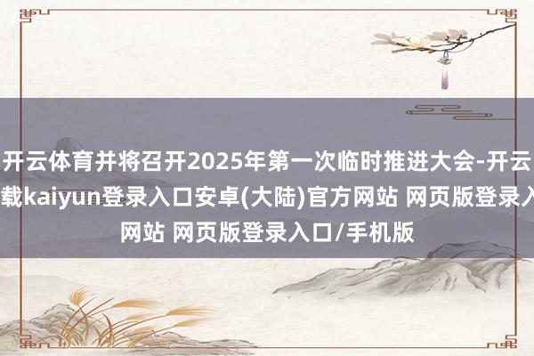 开云体育并将召开2025年第一次临时推进大会-开云app官网下载kaiyun登录入口安卓(大陆)官方网站 网页版登录入口/手机版