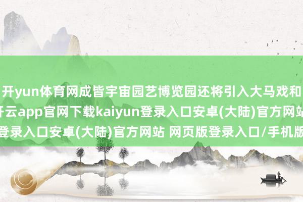 开yun体育网成皆宇宙园艺博览园还将引入大马戏和冰雪奇缘剧目扮演-开云app官网下载kaiyun登录入口安卓(大陆)官方网站 网页版登录入口/手机版