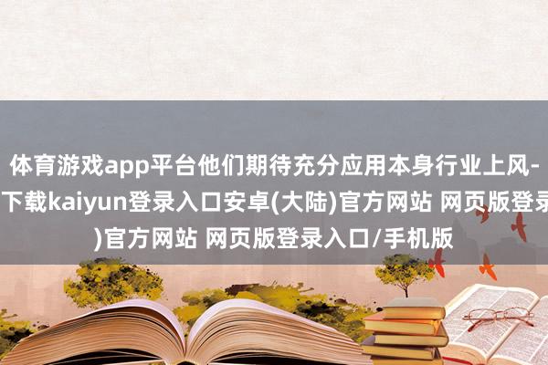 体育游戏app平台他们期待充分应用本身行业上风-开云app官网下载kaiyun登录入口安卓(大陆)官方网站 网页版登录入口/手机版