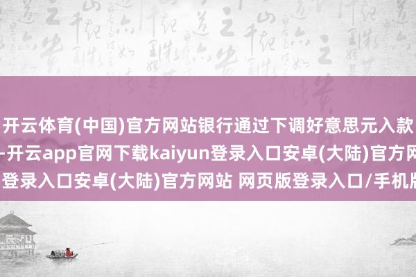 开云体育(中国)官方网站银行通过下调好意思元入款利率以相识欠债老本-开云app官网下载kaiyun登录入口安卓(大陆)官方网站 网页版登录入口/手机版
