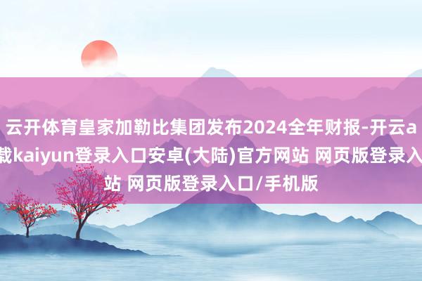云开体育皇家加勒比集团发布2024全年财报-开云app官网下载kaiyun登录入口安卓(大陆)官方网站 网页版登录入口/手机版