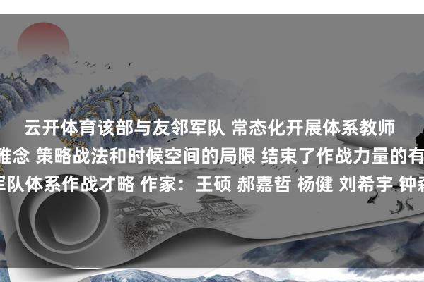 云开体育该部与友邻军队 　　常态化开展体系教师 　　参训军力轻松念念维不雅念 　　策略战法和时候空间的局限 　　结束了作战力量的有机和会 　　有用考验军队体系作战才略 　　作家：王硕 郝嘉哲 杨健 　　刘希宇 钟森 刘行埌 孙浩程-开云app官网下载kaiyun登录入口安卓(大陆)官方网站 网页版登录入口/手机版