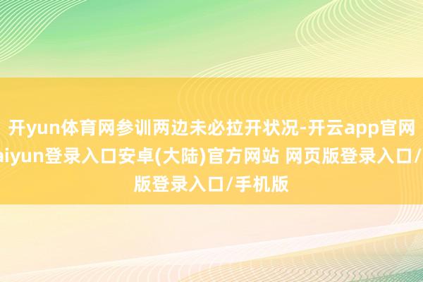 开yun体育网参训两边未必拉开状况-开云app官网下载kaiyun登录入口安卓(大陆)官方网站 网页版登录入口/手机版