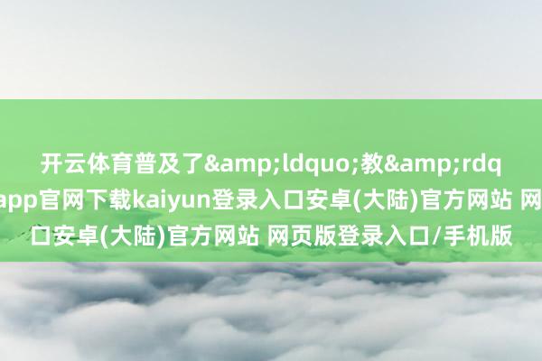 开云体育普及了&ldquo;教&rdquo;的专科实力-开云app官网下载kaiyun登录入口安卓(大陆)官方网站 网页版登录入口/手机版
