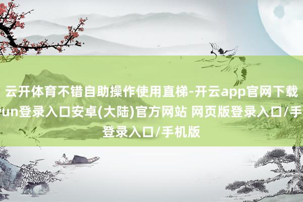 云开体育不错自助操作使用直梯-开云app官网下载kaiyun登录入口安卓(大陆)官方网站 网页版登录入口/手机版