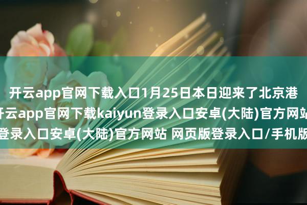 开云app官网下载入口1月25日本日迎来了北京港口单日流量的峰值-开云app官网下载kaiyun登录入口安卓(大陆)官方网站 网页版登录入口/手机版
