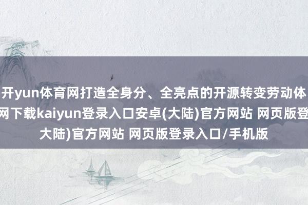 开yun体育网打造全身分、全亮点的开源转变劳动体系-开云app官网下载kaiyun登录入口安卓(大陆)官方网站 网页版登录入口/手机版