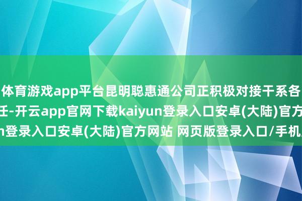 体育游戏app平台昆明聪惠通公司正积极对接干系各品牌手环本事调试责任-开云app官网下载kaiyun登录入口安卓(大陆)官方网站 网页版登录入口/手机版