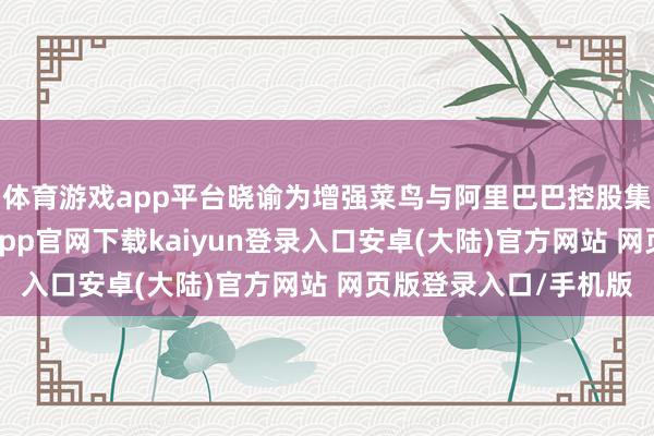 体育游戏app平台晓谕为增强菜鸟与阿里巴巴控股集团的业务协同-开云app官网下载kaiyun登录入口安卓(大陆)官方网站 网页版登录入口/手机版