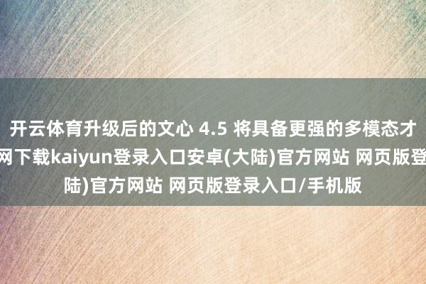 开云体育升级后的文心 4.5 将具备更强的多模态才调-开云app官网下载kaiyun登录入口安卓(大陆)官方网站 网页版登录入口/手机版